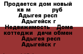 Продается дом новый  120 кв.м. 3600000 руб. - Адыгея респ., Адыгейск г. Недвижимость » Дома, коттеджи, дачи обмен   . Адыгея респ.,Адыгейск г.